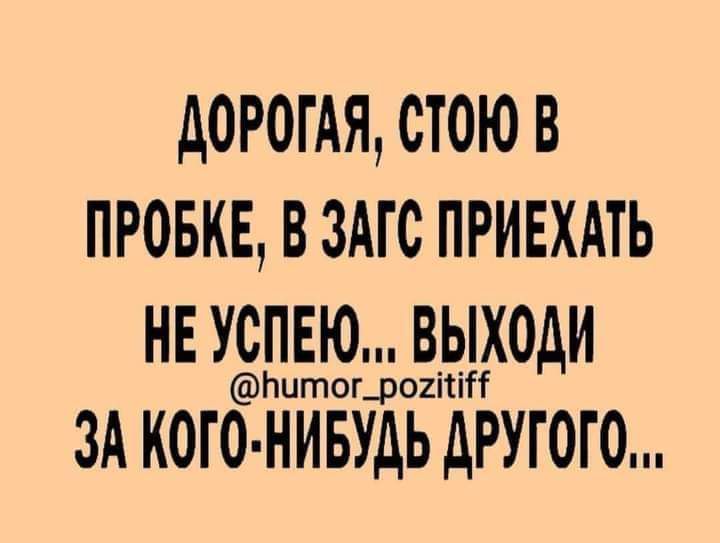 дОРОГАЯ СТОЮ В ПРОБКЕ В ЗАГС ПРИЕХАТЬ НЕ УСПЕЮ ВЫХОДИ Ьитогщогітііі ЗА КОГО НИБУДЬ АРУГОГО