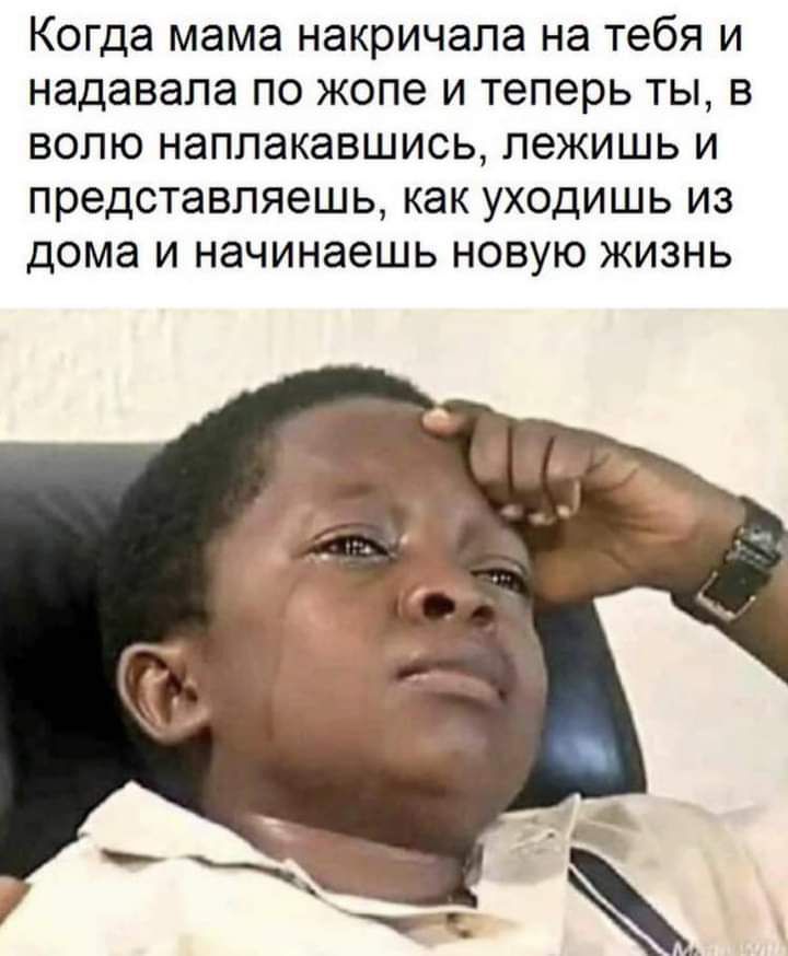 Когда мама накричапа на тебя И надевала ПО жопе И Теперь ТЫ В ВОЛЮ наплакавшись лежишь И представляешь как УХОДИШЬ ИЗ дома И начинаешь НОВУЮ ЖИЗНЬ