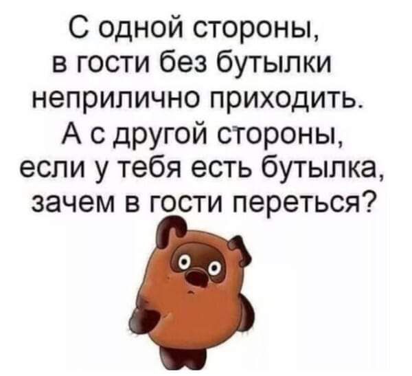 С одной стороны в гости без бутылки неприлично приходить А с другой стороны если у тебя есть бутылка зачем в гости переться