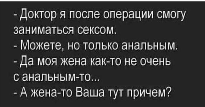 Доктор я после операции смогу заниматься сексом Можете но только анальным Да моя жена както не очень с анальным то А жена то Ваша тут причем