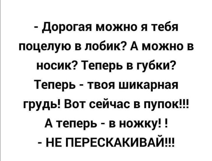 дорогая можно я тебя поцелую в лобик А можно в носик Теперь в губки Теперь твоя шикарная грудь Вот сейчас в пупок А теперь в ножку НЕ ПЕРЕСКАКИВАЙ