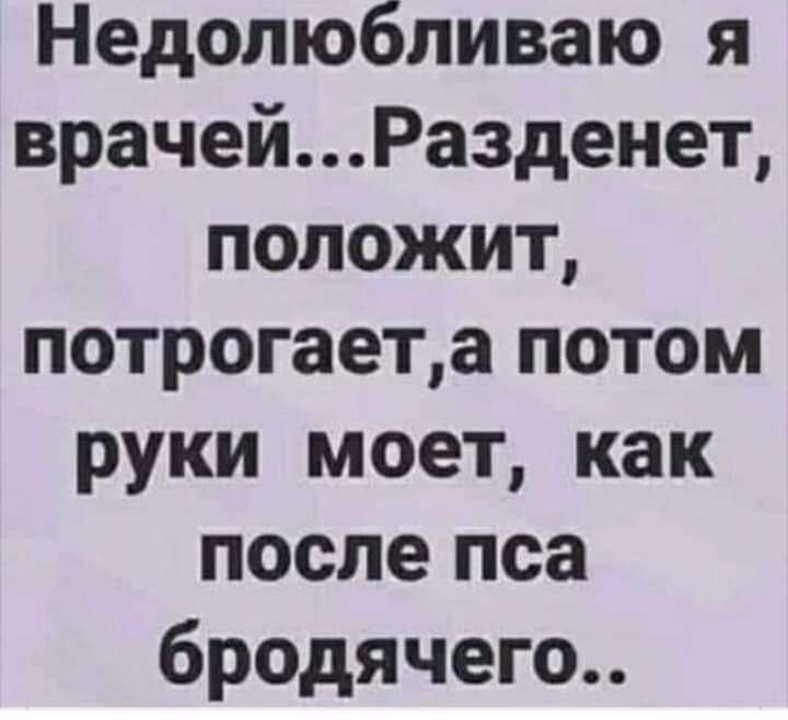 Недолюбливаю я врачейРазденет положит потрогаета потом руки моет как после пса бродячего