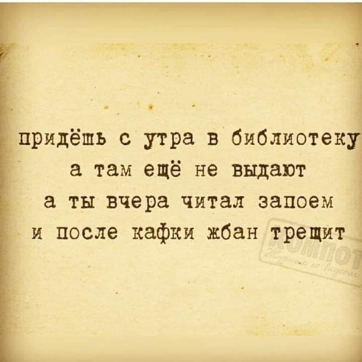 придёшь с утра в библиотек а там ещё не выдают а ты вчера читал запоем и после кафки жбан трещит