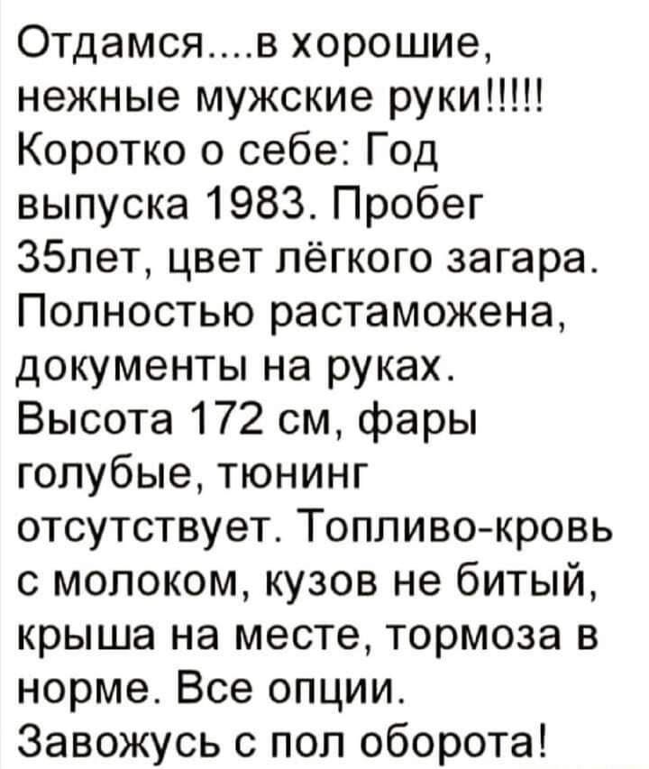 Отдамсяв хорошие нежные мужские руки Коротко о себе Год выпуска 1983 Пробег 35лет цвет лёгкого загара Полностью растаможена документы на руках Высота 172 см фары голубые тюнинг отсутствует Топливо кровь с молоком кузов не битый крыша на месте тормоза в норме Все опции Завожусь с пол оборота