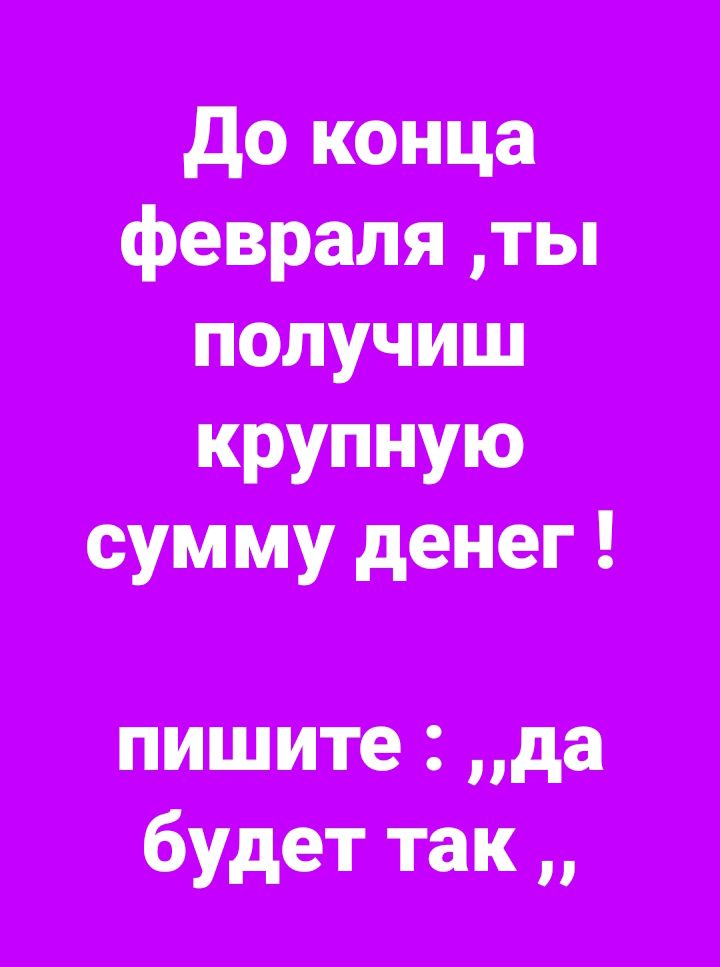 до конца февраля ты получиш КРУПНУЮ сум му денег пишите да будет так