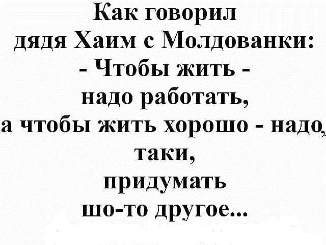 Как говорил дядя Хаим с Молдованки Чтобы жить надо работать а чтобы жить хорошо надо таки придумать шо то другое