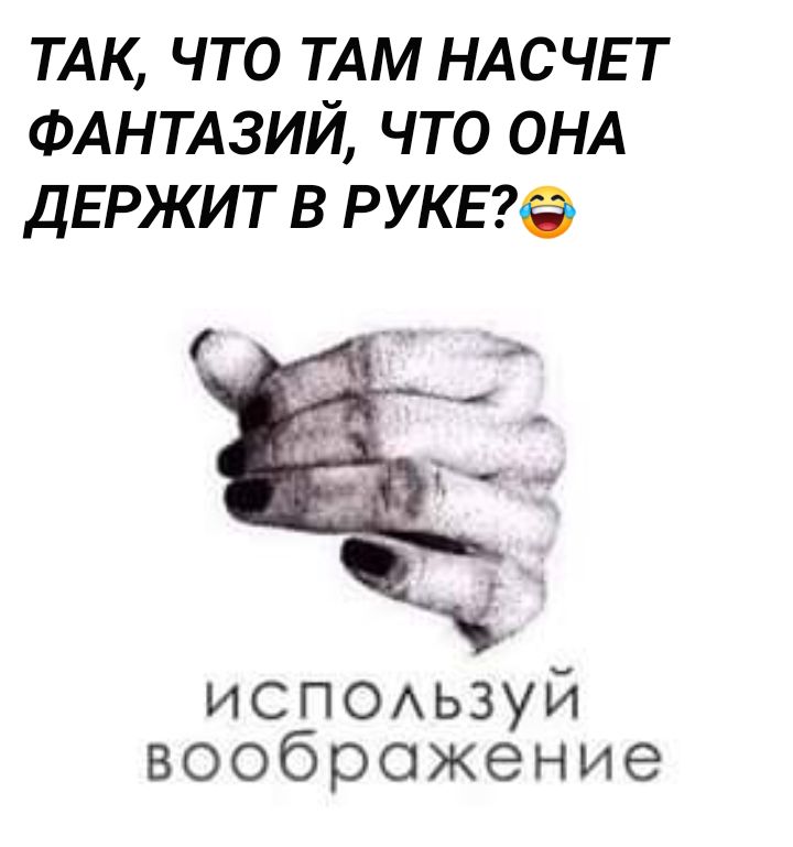 ТАК что ТАМ НАСЧЕТ ФАНТАЗИЙ что ОНА дЕРЖИТ в РУКЕге ИСПОАЬЗУЙ воображение