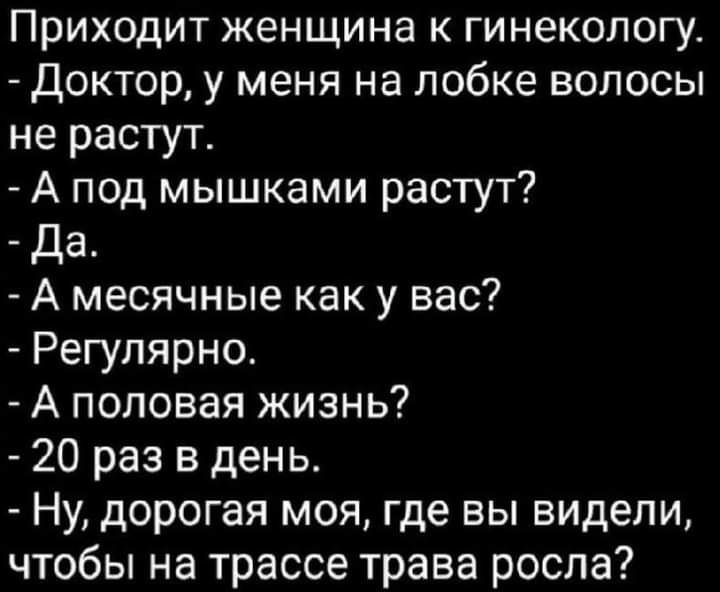 Приходит женщина к гинекологу Доктор у меня на лобке волосы не растут А под мышками растут Да А месячные как у вас Регулярно А половая жизнь 20 раз в день Ну дорогая моя где вы видели чтобы на трассе трава росла