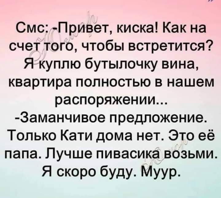 Смс Привет киска Как на счет того чтобы встретится Я куплю бутылочку вина квартира полностью в нашем распоряжении 3аманчивое предложение Только Кати дома нет Это её папа Лучше пивасика возьми Я скоро буду Муур