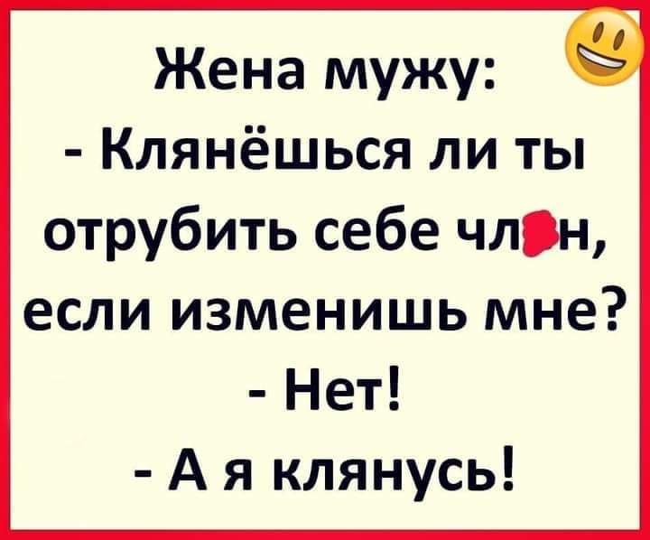 Жена мужу Клянёшься ли ты отрубить себе члн если изменишь мне Нет А я клянусь