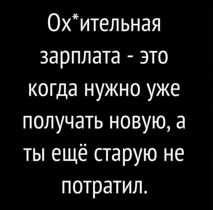 Охительная зарплата это когда нужно уже получать новую а ты ещё старую не потратил