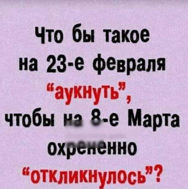 Что бы такое на 23 е февраля аукнпь чтобы на 8 е Марта охрененно откликнулось