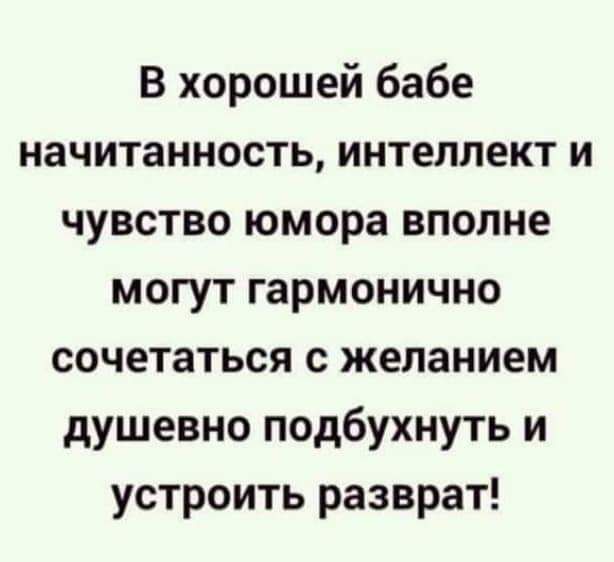 В хорошей бабе начитанность интеллект и чувство юмора вполне могут гармонично сочетаться с желанием душевно подбухнуть и устроить разврат