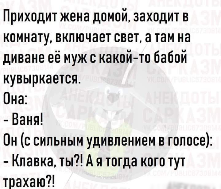 Приходит жена домой заходит в комнату включает свет а там на диване её муж с какой то бабой кувыркается Она Ваня Он с сильным удивлением в голосе Клавка ты А я тогда кого тут трахаю