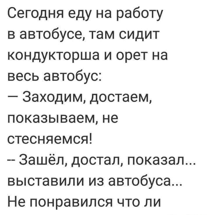 Сегодня еду на работу в автобусе там сидит кондукторша и орет на весь автобус Заходим достаем показываем не стесняемся Зашёл достал показал выставили из автобуса Не понравился что ли