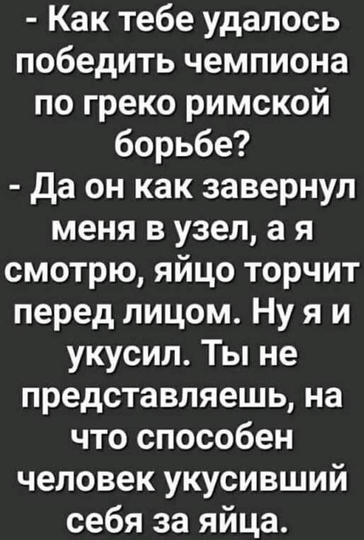 Как тебе удалось победить чемпиона по греко римской борьбе Да он как завернул меня в узел а я смотрю яйцо торчит перед лицом Ну я и укусил Ты не представляешь на что способен человек укусивший себя за яйца