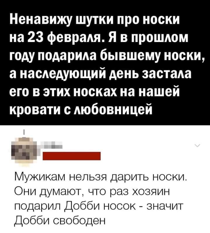 Ненавижу шутки про носки на 23 февраля Я в прошлом году подарида бывшему носки а наследующий день застала его в этих носках на нашей кровати с любовницей ЕЁ Мужикам нельзя дарить носки Они думают что раз хозяин подарил Добби носок значит Добби свободен