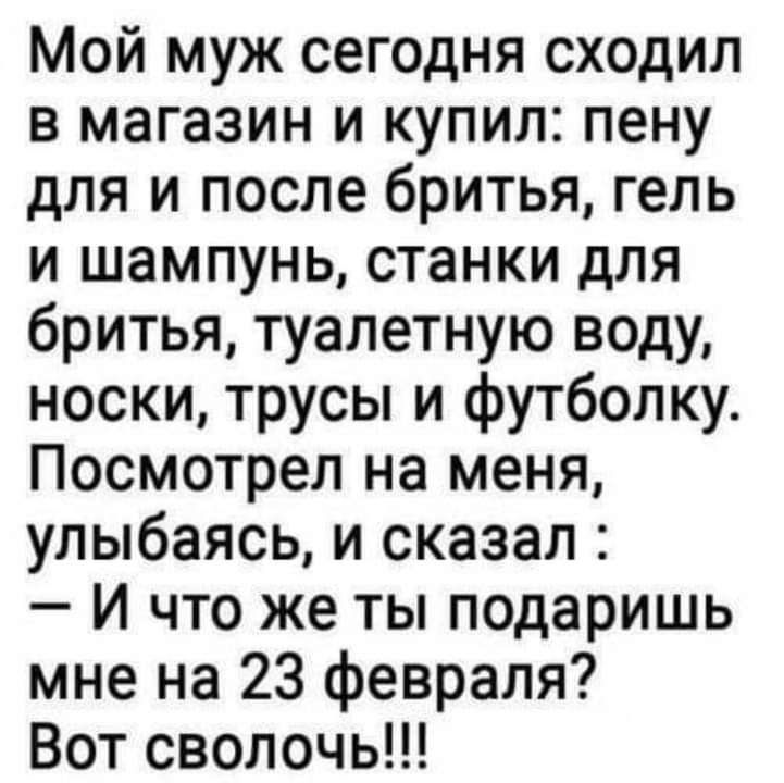 Мой муж сегодня сходил в магазин и купил пену для и после бритья гель и шампунь станки для бритья туалетную воду носки трусы и футболку Посмотрел на меня улыбаясь и сказал И что же ты подаришь мне на 23 февраля Вот сволочь