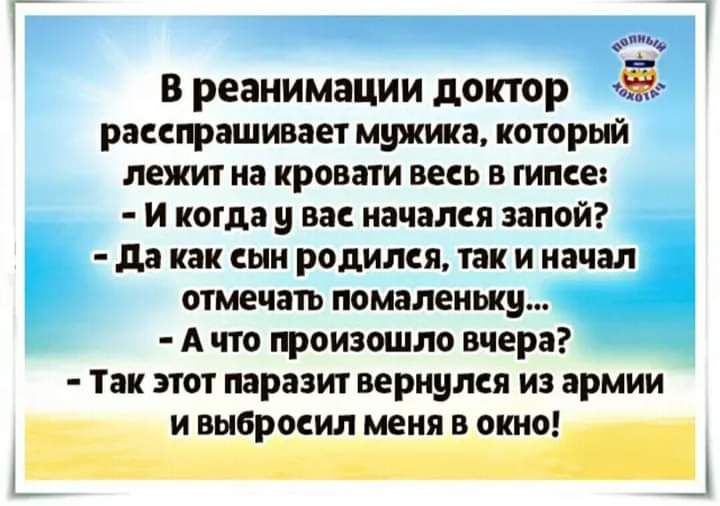 г д В реанимации доктор расспрашивает мужика который лежит на кровати весь в гипсе и когда у вас начался запой да как сын родился так и начал отмечать помаленьку А что произошло вчера Так этот паразит вернулся из армии и выбросил меня в окно ШЦ