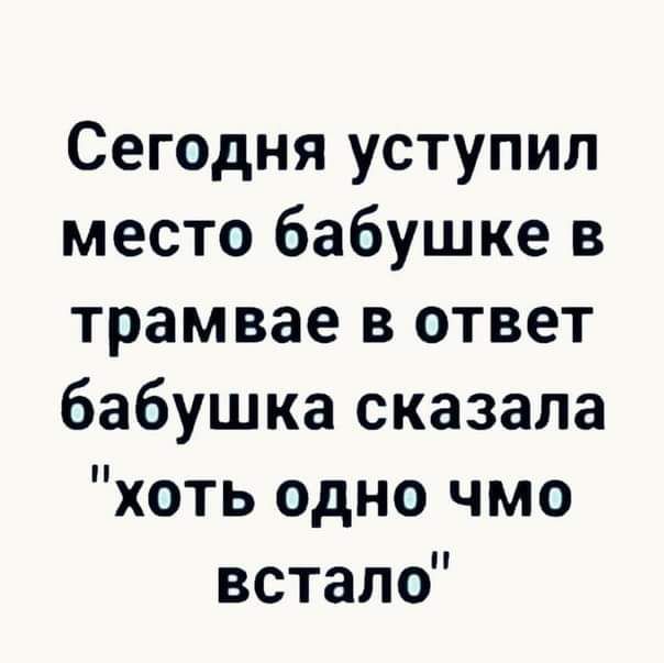 Сегодня уступил место бабушке в трамвае в ответ бабушка сказала хоть одно чмо встало