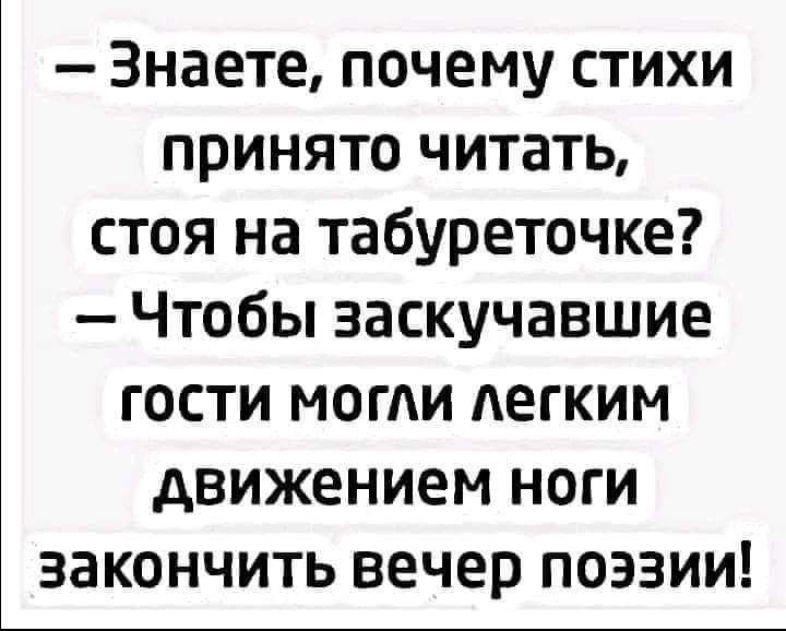 Знаете почему стихи принято читать стоя на табуреточке Чтобы заскучавшие гости могли легким движением ноги закончить вечер поэзии