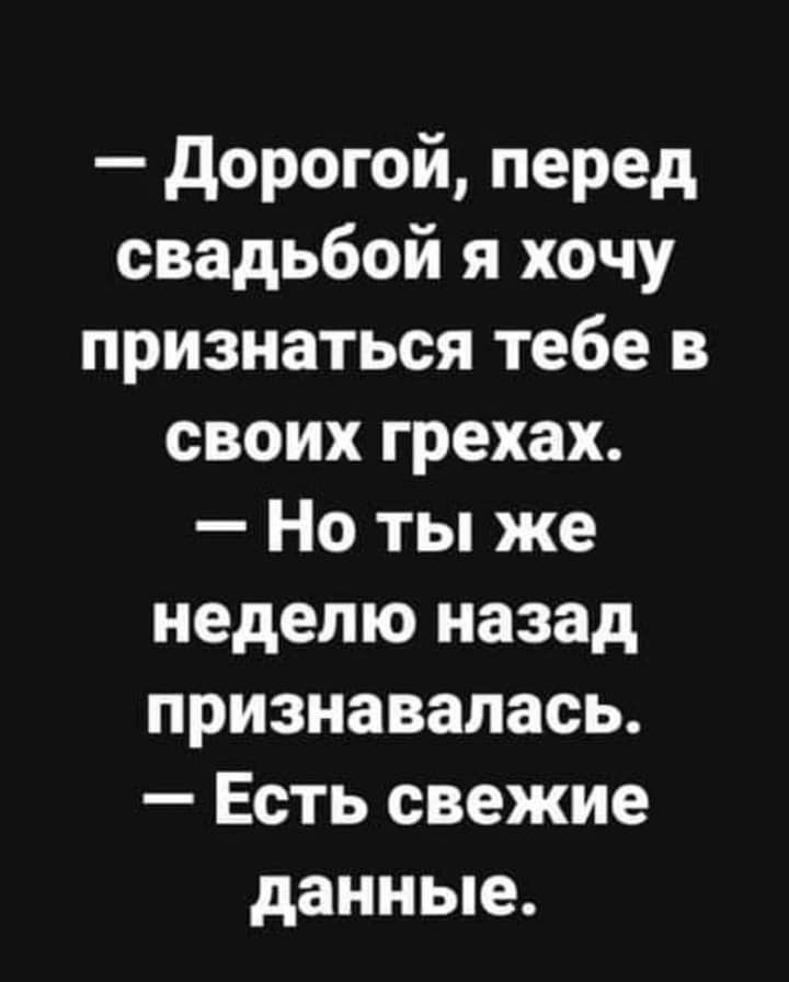 дорогой перед свадьбой я хочу признаться тебе в своих грехах Но ты же неделю назад признавалась Есть свежие данные