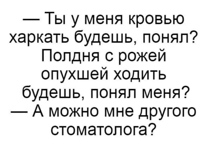 Ты у меня кровью харкать будешь понял Полдня с рожей опухшей ходить будешь понял меня А можно мне другого стоматолога