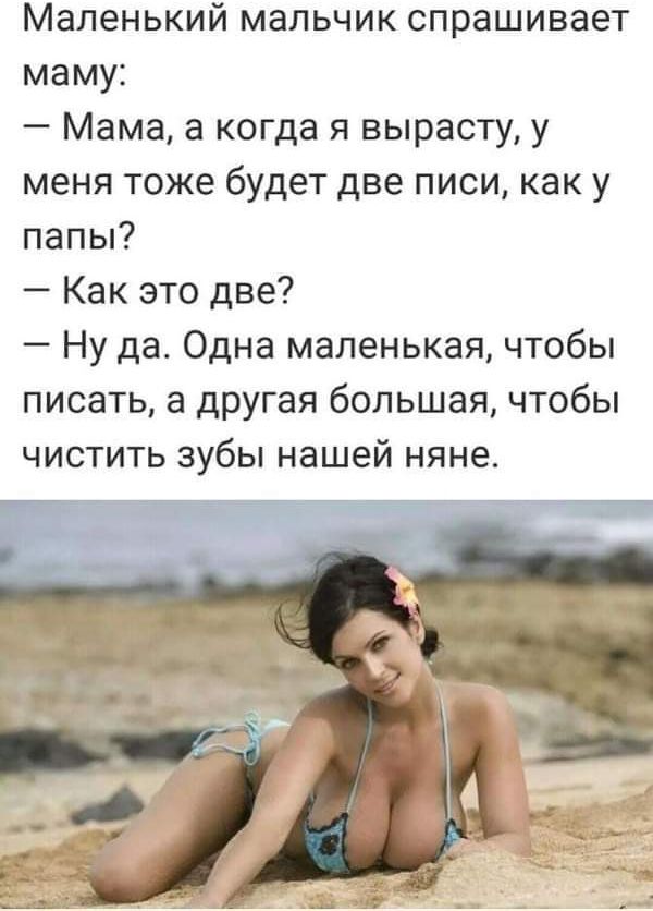 Маленький мальчик спрашивает маму Мама а когда я вырасту у меня тоже будет две писи как у папы Как это две Ну да Одна маленькая чтобы писать а другая большая чтобы чистить зубы нашей няне