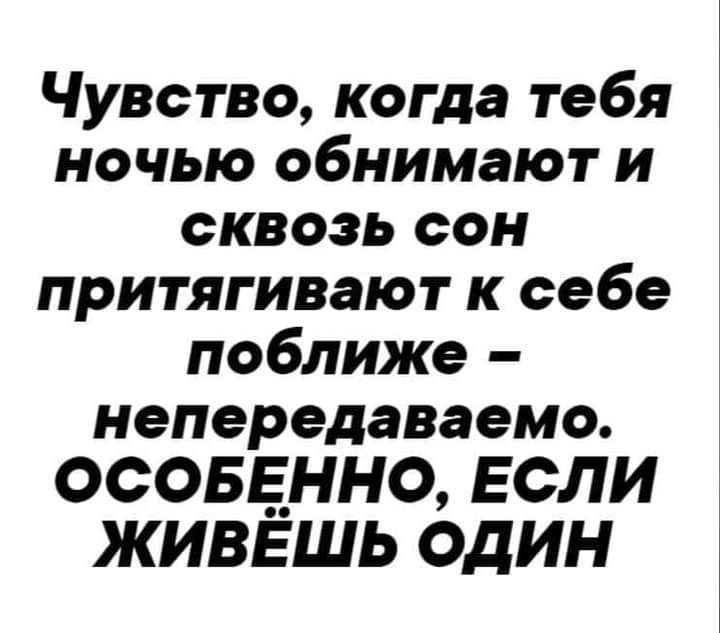 Чувство когда тебя ночью обнимают и сквозь сон притягивают к себе поближе непередаваемо ОСОБЕННО ЕСЛИ ЖИВЁШЬ ОДИН