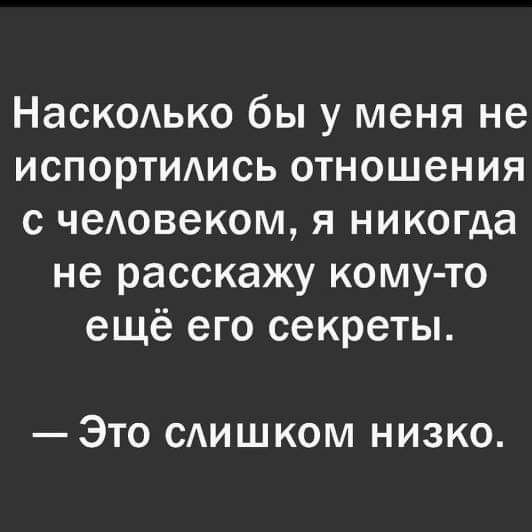 Наскодько бы у меня не испортидись отношения с чедовеком я никогда не расскажу кому то ещё его секреты ЭТО САИШКОМ НИЗКО