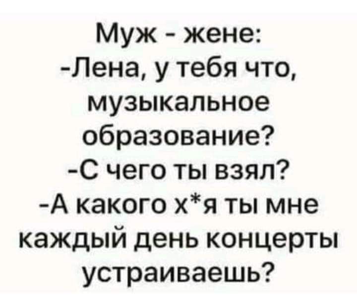 Муж жене Лена у тебя что музыкальное образование С чего ты взял А какого хя ты мне каждый день концерты устраиваешь