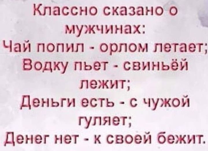 Классно сказано о мужчинах Чай попил орлом летает Водку пьет свиньёй лежит Деньги есть с чужой гуляет Денег нет к своей бежит