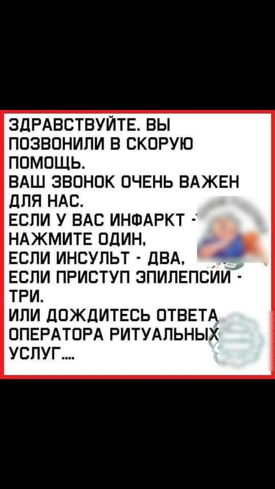 ЗДРАВСТВУИТЕ ВЫ ПОЗВОНИЛИ В СКОРУЮ ПОМОЩЬ ВАШ ЗВОНОК ОЧЕНЬ ВАЖЕН дЛЯ НАС ЕСЛИ У ВАС ИНФАРКТ НАЖМИТЕ ОДИН ЕСЛИ ИНСУЛЬТ ДВА ЕСЛИ ПРИСТУП ЭПИПЕПСИИ ТРИ ИЛИ ДОЖДИТЕСЬ ОТВЕТА ОПЕРАТОРА РИТУАЛЬНЫХ УСЛУГ