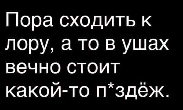 Пора сходить к лору то в ушах вечно стоит какой то пздёж