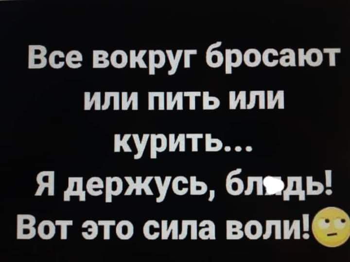 Все вокруг бросают или пить или курить Я держусь блядь Вот это сила воли