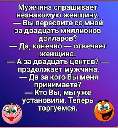 Мужчина спрашивает незнакомую жен ЩИНУ Вы переспите со мной за двадцать миллионов долларов да Конечно отвечает женщина А за двадцать центов ПРОДОЛЖЗЕТ мужчина да за кого Вы меня принимаете Кто Вы мы уже установили Теперь торгуемся