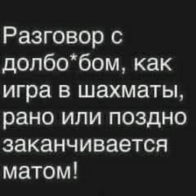 Разговор с долбо6ом как игра в шахматы рано или поздно заканчивается матом