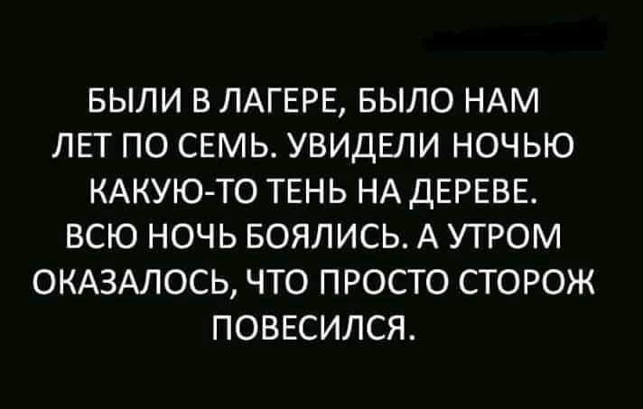 БЫЛИ В ЛАГЕРЕ БЫЛО НАМ ЛЕТ ПО СЕМЬ УВИДЕЛИ НОЧЬЮ КАКУЮТО ТЕНЬ НА ДЕРЕВЕ ВСЮ НОЧЬ БОЯЛИСЬ А УТРОМ ОКАЗАЛОСЬ ЧТО ПРОСТО СТОРОЖ ПОВЕСИЛСЯ