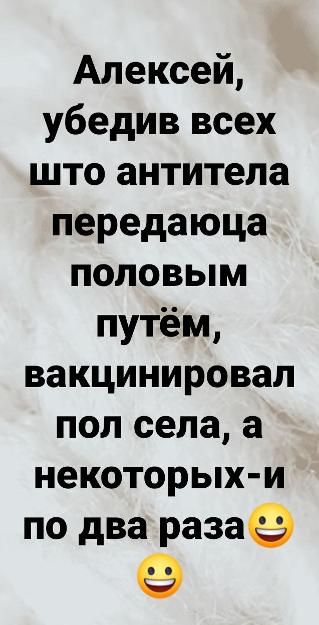 Алексей убедив всех што антитела передаюца половым путём вакцинировал пол села а некоторых и по два разаё