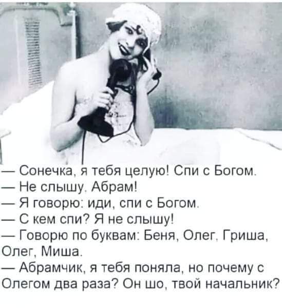Сонечка я тебя целую Спи с Богом Не спышу Абрам Я говорю иди спи с Богом С кем спи Я не слышу Говорю по буквам Беня Олег Гриша Опег Миша Абрамчик я тебя поняла но почему с Олегом два раза Он шо твой начальник