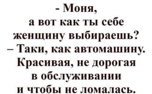 Моня а вот как ты себе женщину выбираешь Таки как автомашину Красивая не дорогая в обслуживании и чтобы не ломались
