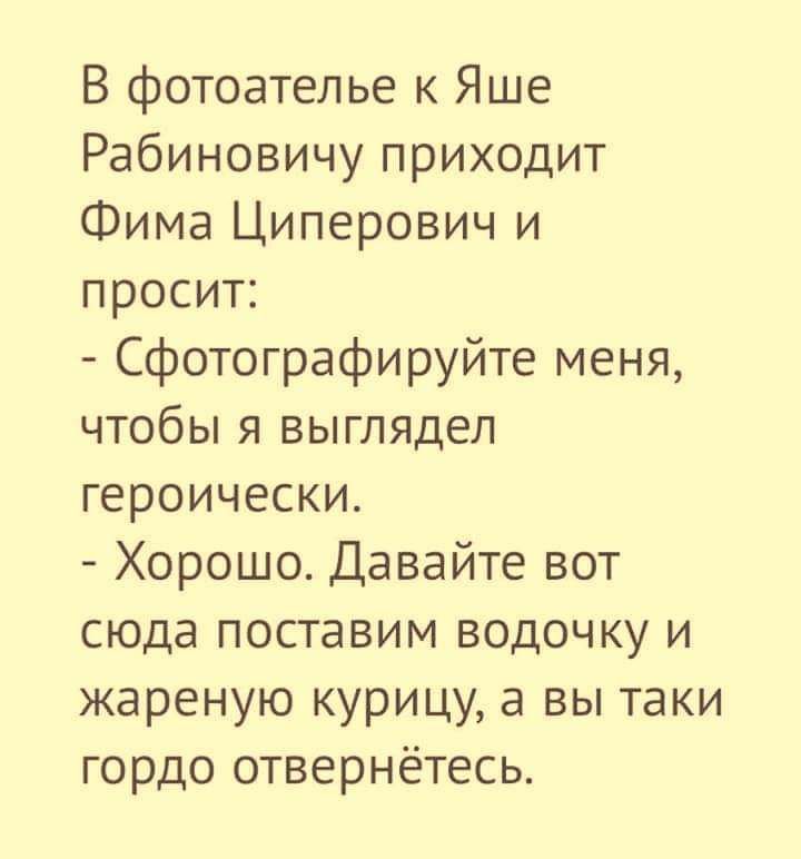 В фотоателье к Яше Рабиновичу приходит Фима Циперович и просит Сфотографируйте меня чтобы я выглядел героически Хорошо Давайте вот сюда поставим водочку и жареную курицу а вы таки гордо отвернётесь