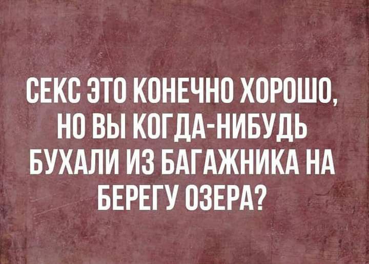 ВЕКЕ ЭТО КОНЕЧН0 ХОРОШО НО ВЫ КОГДА НИБУДЬ БУХАЛИ ИЗ БАГАЖНИКА НА БЕРЕГУ 03ЕРА