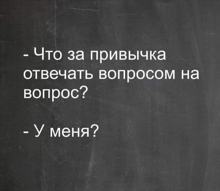 Что за привычка отвечать вопросом на вопрос У меня