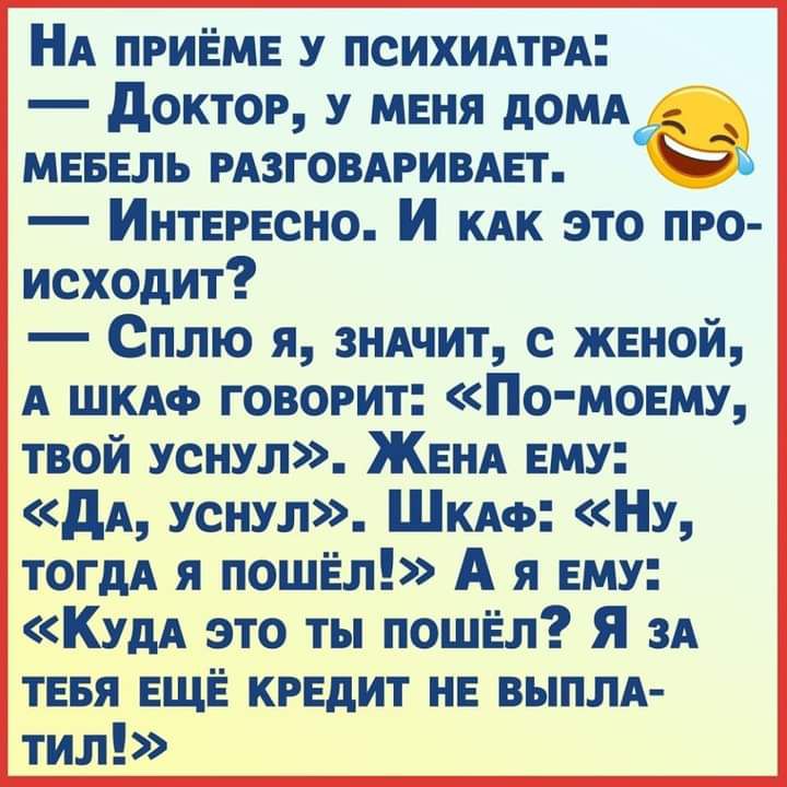 НА приём у ПСИХИАТРА доктор у меня дОМА мвввль РАЗГОВАРИВАЕТ Ю Интересно И КАК это про исходит Сплю я зншит с женой А ШКАФ говорит По моему твой уснул ЖЕНА ему дА уснул ШКАФ НУ теги Я пошёл А я ЕМУ КУДА это ты пошёл Я 3А тевя ЕЩЁ крвдит нв выплА тил
