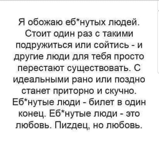 Я обожаю ебнутых людей Стоит один раз с такими подружиться или сойтись и другие люди для тебя просто перестают существовать С идеальными рано или поздно станет приторно и скучно Ебнутые люди билет в один конец Ебнутые люди это любовь Пи2дец но любовь