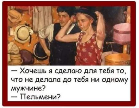 Хочешь я сделаю для тебя то что не делала до тебя ни одному мужчине Пельмени