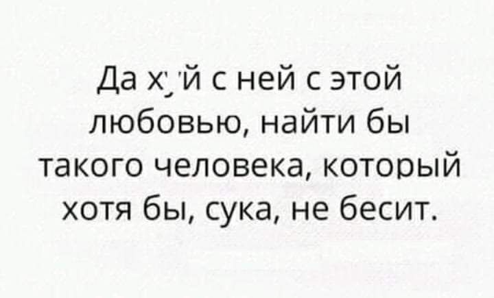 Да хуй с ней с этой любовью найти бы такого человека который хотя бы сука не бесит