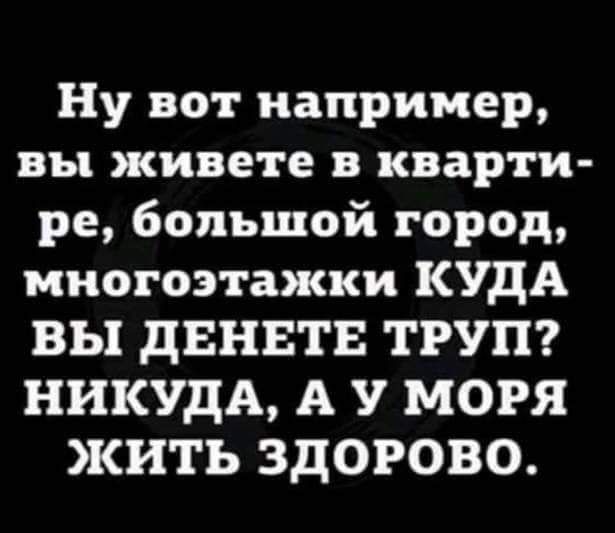Ну вот например вы живете в кварти ре большой город многоэтажки КУДА ВЫ дЕНЕТЕ ТРУП НИКУДА А У МОРЯ ЖИТЬ ЗдОРОВО