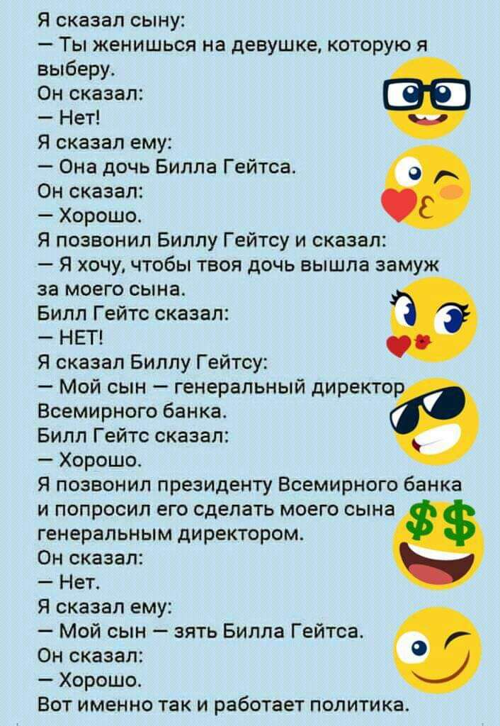Я сказал сыну Ты женишься на девушке которую я выберу Он сказал Нет Я сказал ему Она дочь Билла Гейтса Он сказал Хорошо Я позвонил Биллу Гейтсу и сказал Я хочу чтобы твоя дочь вышла замуж за моего сына Билл Гейтс сказал НЕТ Я сказал Биллу Гейтсу Мой сын генеральный директе Всемирного банка Билл Гейтс сказал Хорошо Я позвонил президенту Всемирного банка и попросил его сделать моего сына генеральным